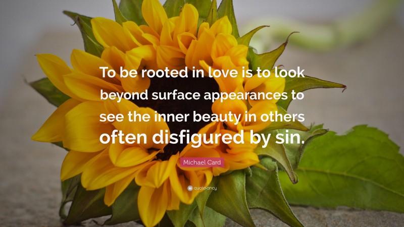 Michael Card Quote: “To be rooted in love is to look beyond surface appearances to see the inner beauty in others often disfigured by sin.”