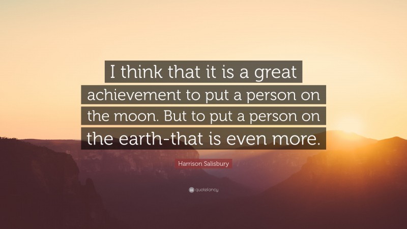 Harrison Salisbury Quote: “I think that it is a great achievement to put a person on the moon. But to put a person on the earth-that is even more.”