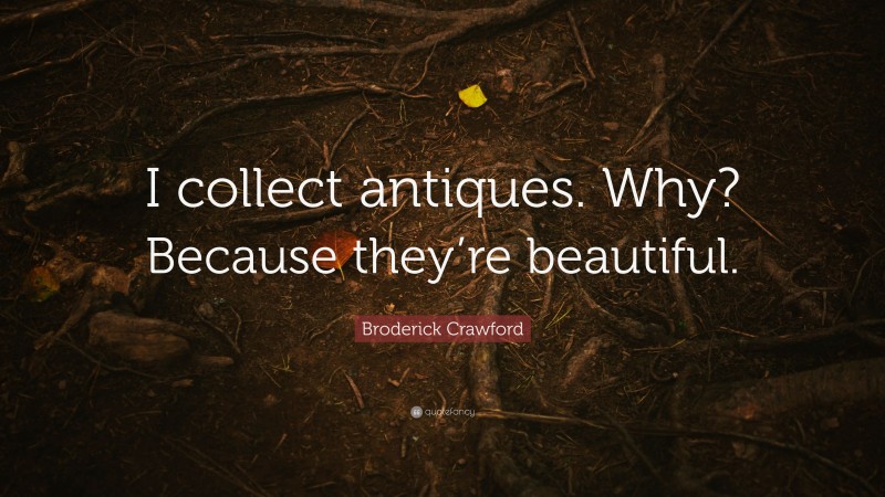 Broderick Crawford Quote: “I collect antiques. Why? Because they’re beautiful.”