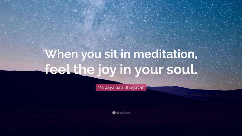 Ma Jaya Sati Bhagavati Quote: “When you sit in meditation, feel the joy in your soul.”