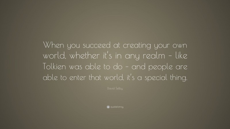 David Selby Quote: “When you succeed at creating your own world, whether it’s in any realm – like Tolkien was able to do – and people are able to enter that world, it’s a special thing.”