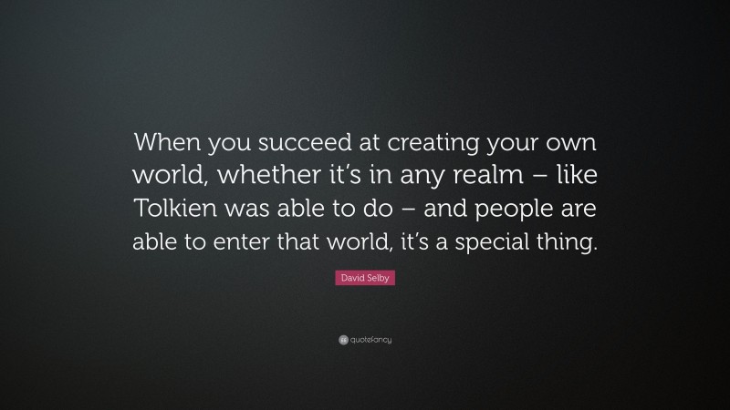 David Selby Quote: “When you succeed at creating your own world, whether it’s in any realm – like Tolkien was able to do – and people are able to enter that world, it’s a special thing.”