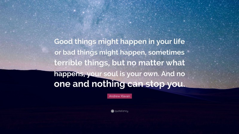 Andrew Klavan Quote: “Good things might happen in your life or bad things might happen, sometimes terrible things, but no matter what happens, your soul is your own. And no one and nothing can stop you.”