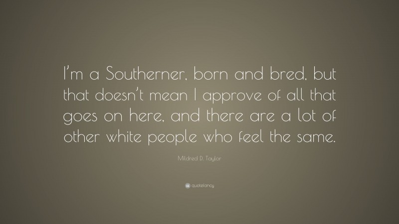 Mildred D. Taylor Quote: “I’m a Southerner, born and bred, but that doesn’t mean I approve of all that goes on here, and there are a lot of other white people who feel the same.”