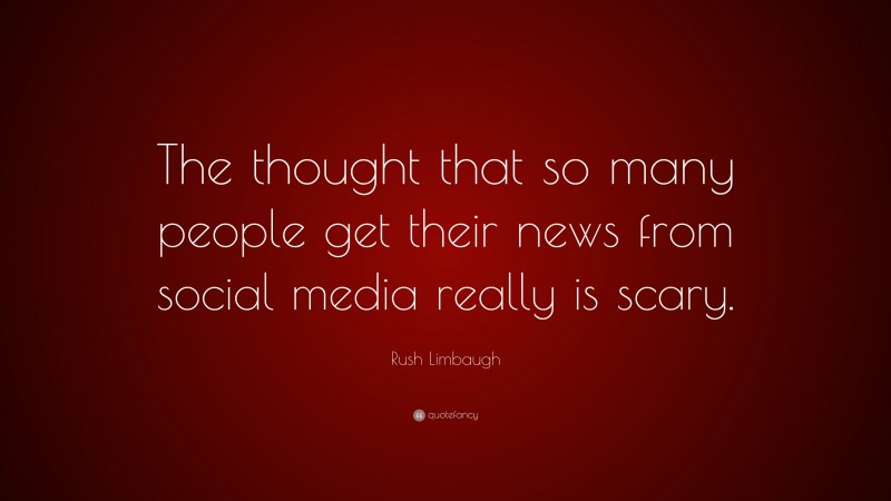 Rush Limbaugh Quote: “The thought that so many people get their news from social media really is scary.”