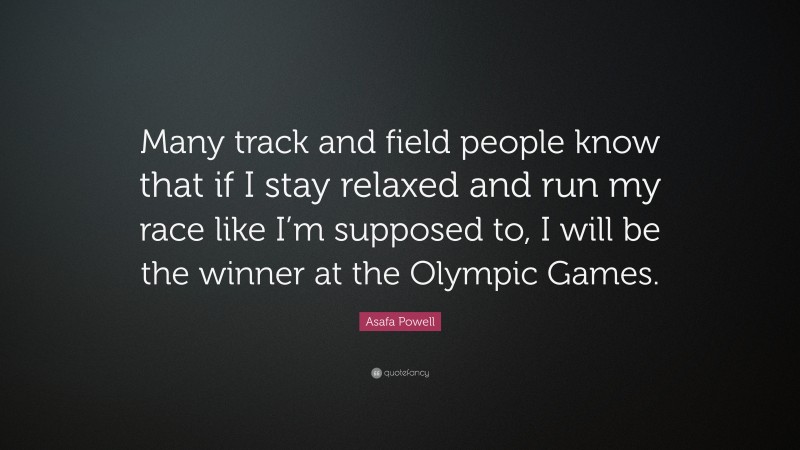 Asafa Powell Quote: “Many track and field people know that if I stay relaxed and run my race like I’m supposed to, I will be the winner at the Olympic Games.”