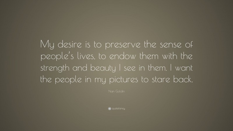 Nan Goldin Quote: “My desire is to preserve the sense of people’s lives, to endow them with the strength and beauty I see in them. I want the people in my pictures to stare back.”
