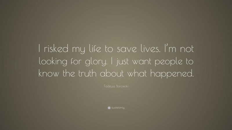Tadeusz Borowski Quote: “I risked my life to save lives. I’m not looking for glory. I just want people to know the truth about what happened.”