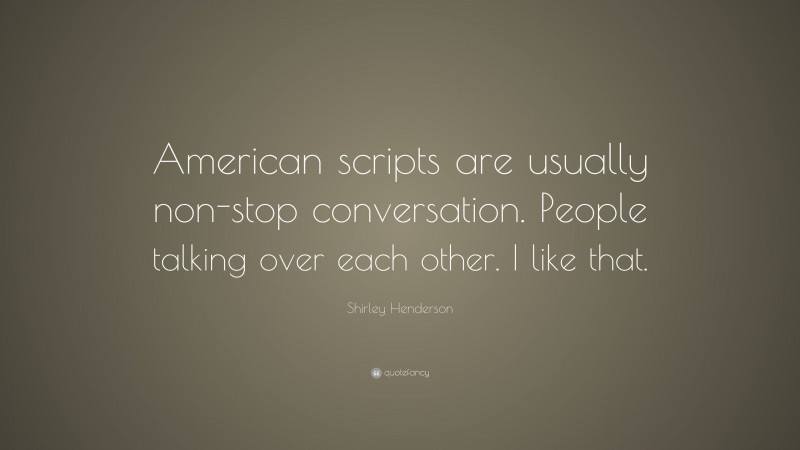 Shirley Henderson Quote: “American scripts are usually non-stop conversation. People talking over each other. I like that.”