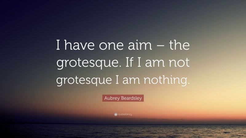 Aubrey Beardsley Quote: “I have one aim – the grotesque. If I am not grotesque I am nothing.”