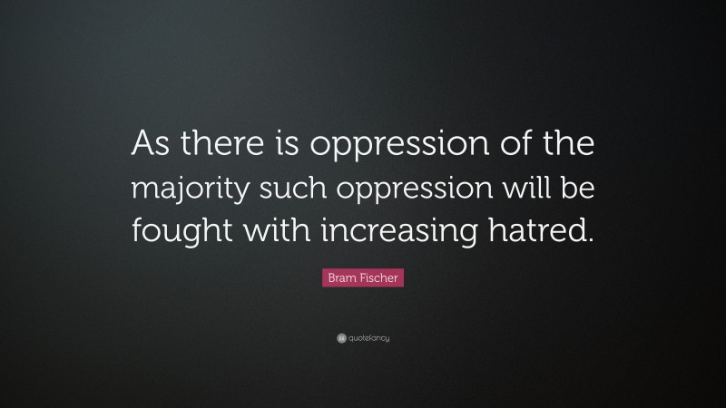 Bram Fischer Quote: “As there is oppression of the majority such oppression will be fought with increasing hatred.”