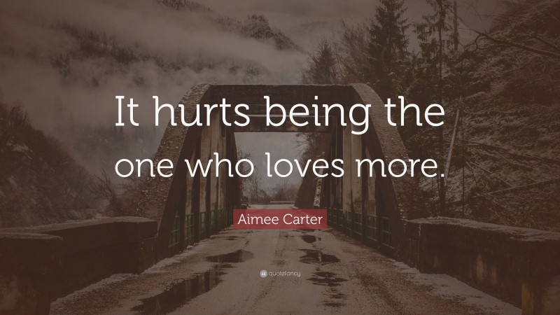 Aimee Carter Quote: “It hurts being the one who loves more.”