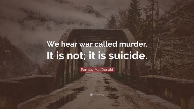 Ramsay MacDonald Quote: “We hear war called murder. It is not; it is suicide.”