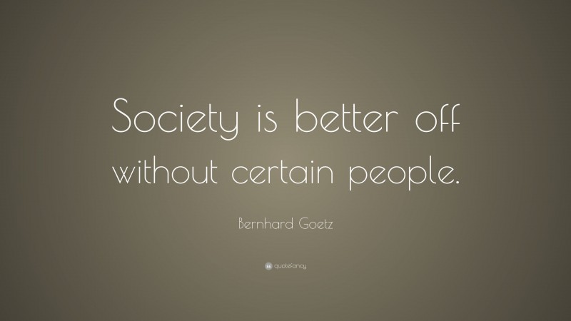 Bernhard Goetz Quote: “Society is better off without certain people.”