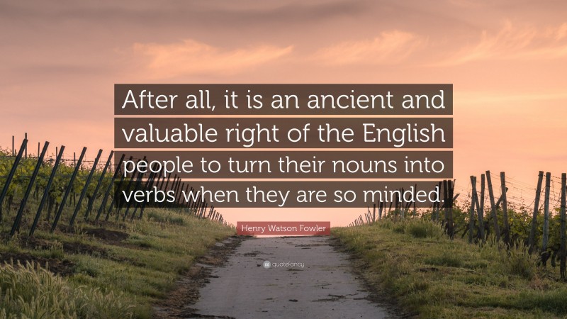 Henry Watson Fowler Quote: “After all, it is an ancient and valuable right of the English people to turn their nouns into verbs when they are so minded.”