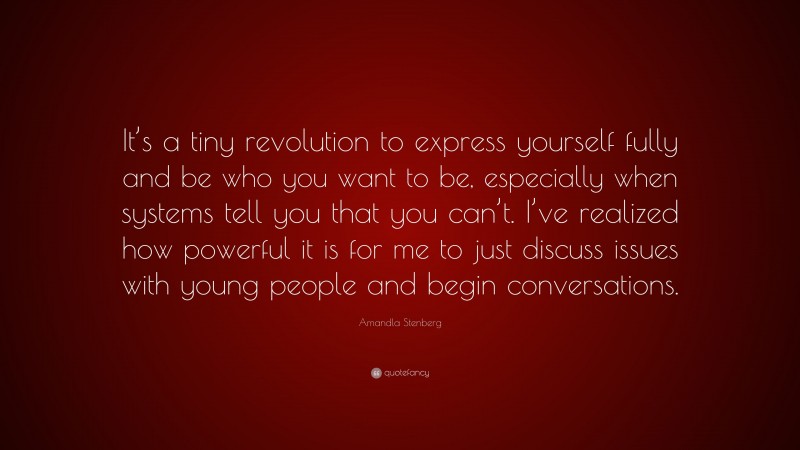 Amandla Stenberg Quote: “It’s a tiny revolution to express yourself fully and be who you want to be, especially when systems tell you that you can’t. I’ve realized how powerful it is for me to just discuss issues with young people and begin conversations.”