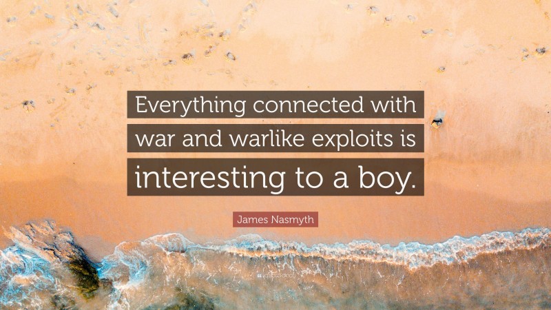 James Nasmyth Quote: “Everything connected with war and warlike exploits is interesting to a boy.”