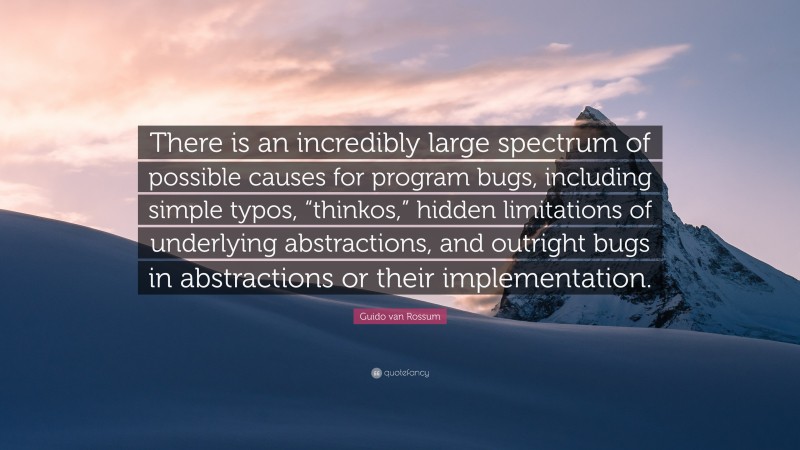 Guido van Rossum Quote: “There is an incredibly large spectrum of possible causes for program bugs, including simple typos, “thinkos,” hidden limitations of underlying abstractions, and outright bugs in abstractions or their implementation.”