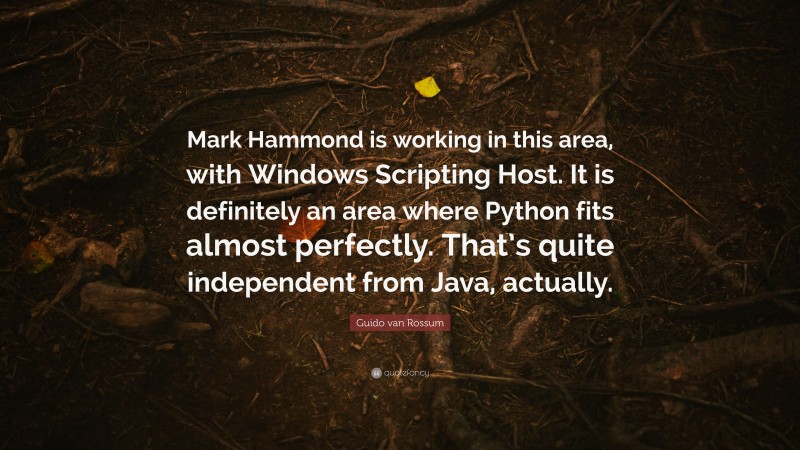 Guido van Rossum Quote: “Mark Hammond is working in this area, with Windows Scripting Host. It is definitely an area where Python fits almost perfectly. That’s quite independent from Java, actually.”
