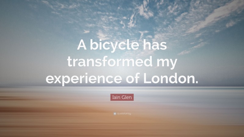 Iain Glen Quote: “A bicycle has transformed my experience of London.”