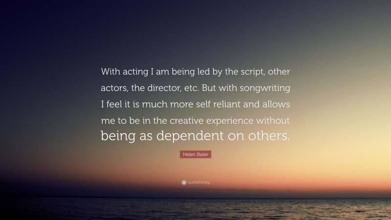 Helen Slater Quote: “With acting I am being led by the script, other actors, the director, etc. But with songwriting I feel it is much more self reliant and allows me to be in the creative experience without being as dependent on others.”