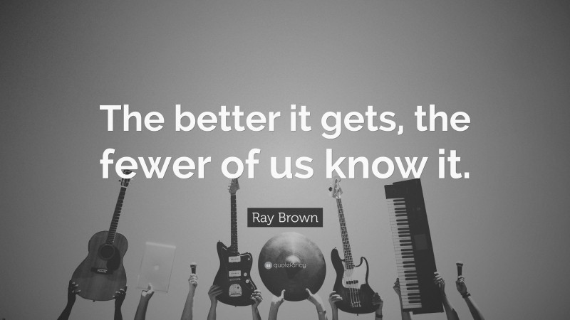 Ray Brown Quote: “The better it gets, the fewer of us know it.”