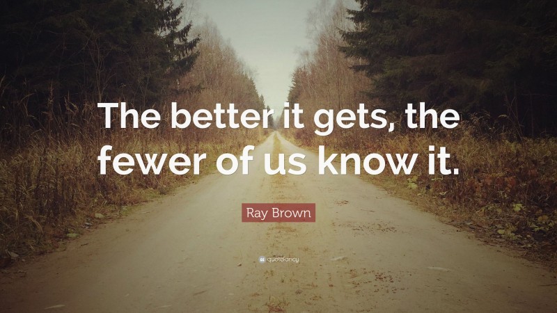 Ray Brown Quote: “The better it gets, the fewer of us know it.”