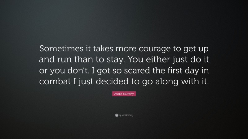 Audie Murphy Quote: “Sometimes it takes more courage to get up and run than to stay. You either just do it or you don’t. I got so scared the first day in combat I just decided to go along with it.”