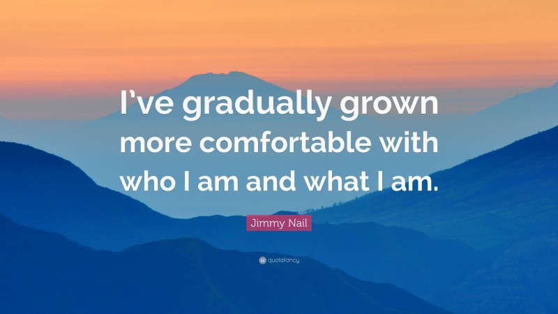 Jimmy Nail Quote: “I’ve gradually grown more comfortable with who I am and what I am.”