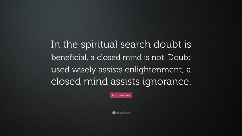 Ian Gardner Quote: “In the spiritual search doubt is beneficial, a closed mind is not. Doubt used wisely assists enlightenment; a closed mind assists ignorance.”