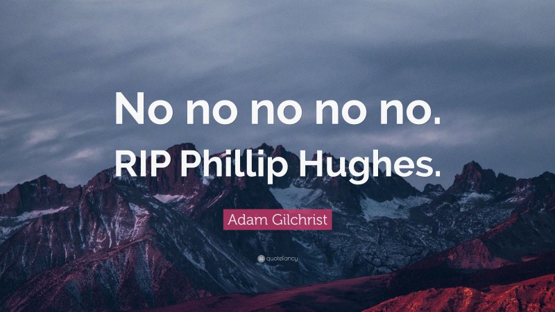 Adam Gilchrist Quote: “No no no no no. RIP Phillip Hughes.”
