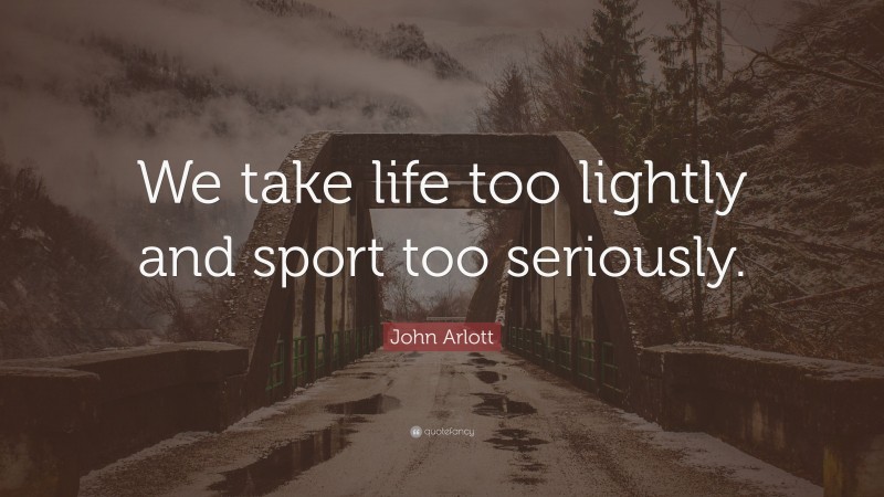 John Arlott Quote: “We take life too lightly and sport too seriously.”