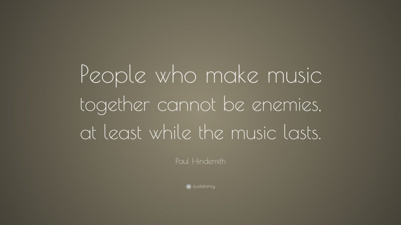 Paul Hindemith Quote: “People who make music together cannot be enemies, at least while the music lasts.”
