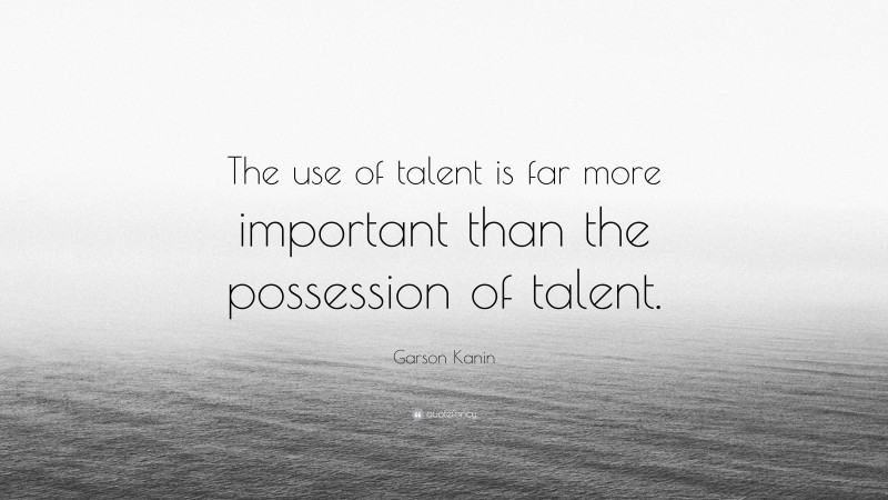 Garson Kanin Quote: “The use of talent is far more important than the possession of talent.”