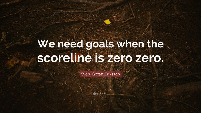 Sven-Goran Eriksson Quote: “We need goals when the scoreline is zero zero.”
