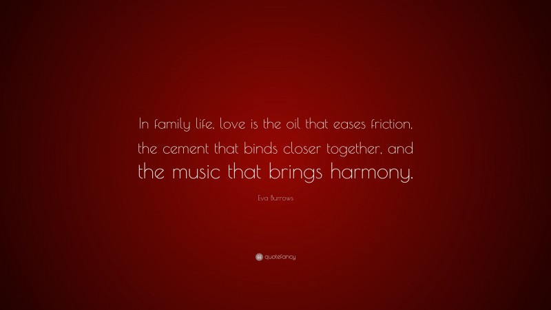 Eva Burrows Quote: “In family life, love is the oil that eases friction, the cement that binds closer together, and the music that brings harmony.”