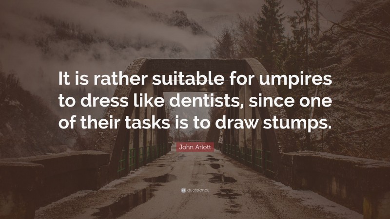 John Arlott Quote: “It is rather suitable for umpires to dress like dentists, since one of their tasks is to draw stumps.”