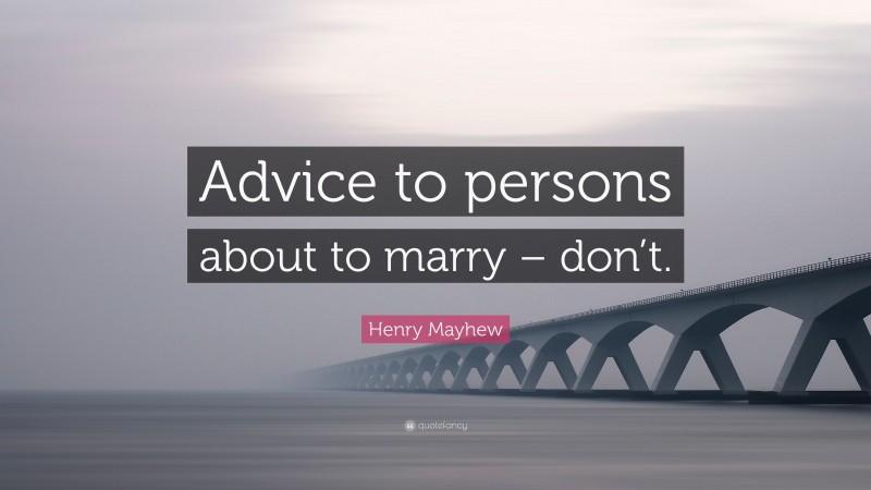 Henry Mayhew Quote: “Advice to persons about to marry – don’t.”