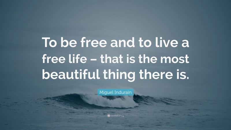 Miguel Indurain Quote: “To be free and to live a free life – that is the most beautiful thing there is.”