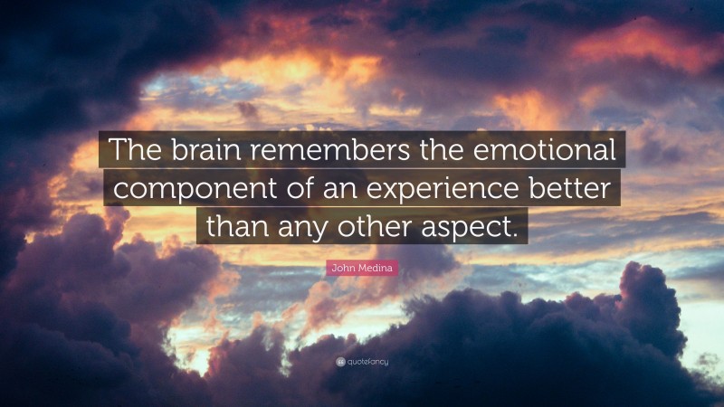 John Medina Quote: “The brain remembers the emotional component of an experience better than any other aspect.”