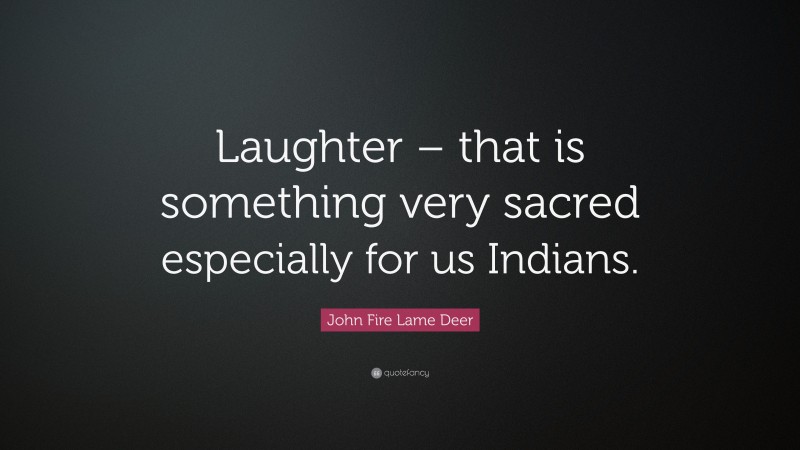 John Fire Lame Deer Quote: “Laughter – that is something very sacred especially for us Indians.”