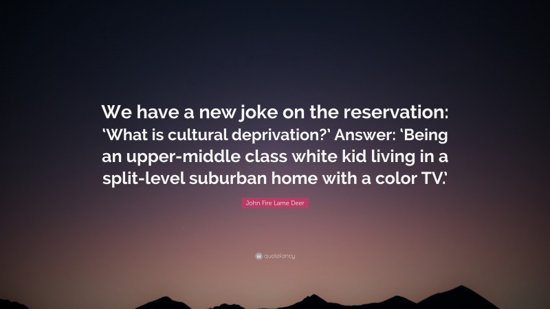 John Fire Lame Deer Quote: “We have a new joke on the reservation: ‘What is cultural deprivation?’ Answer: ‘Being an upper-middle class white kid living in a split-level suburban home with a color TV.’”