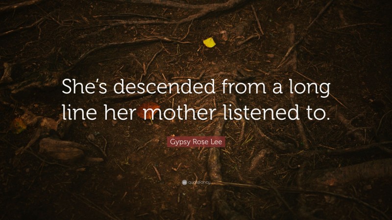 Gypsy Rose Lee Quote: “She’s descended from a long line her mother listened to.”