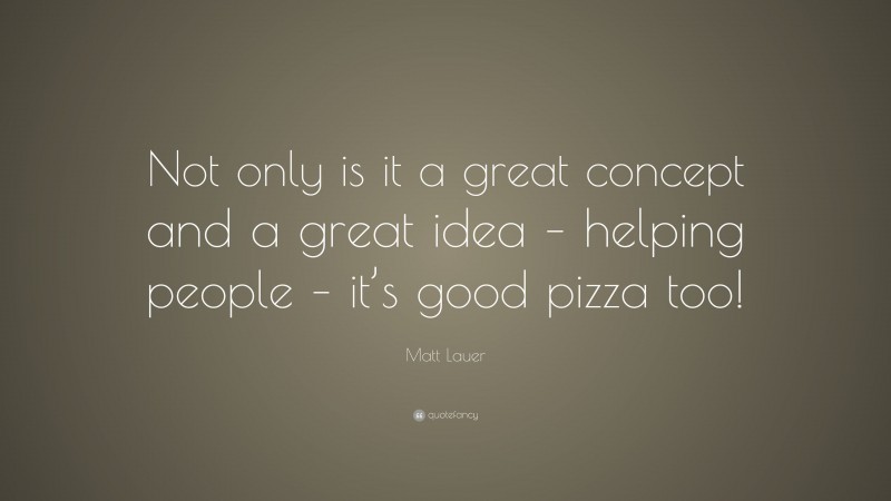 Matt Lauer Quote: “Not only is it a great concept and a great idea – helping people – it’s good pizza too!”