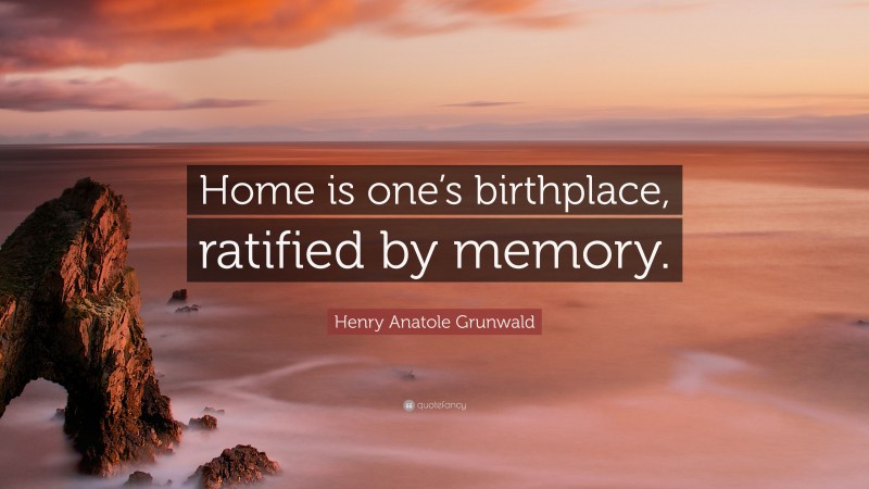 Henry Anatole Grunwald Quote: “Home is one’s birthplace, ratified by memory.”