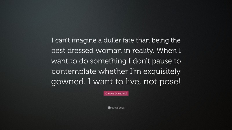 Carole Lombard Quote: “I can’t imagine a duller fate than being the best dressed woman in reality. When I want to do something I don’t pause to contemplate whether I’m exquisitely gowned. I want to live, not pose!”