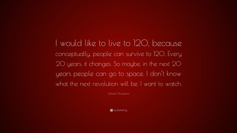 Takashi Murakami Quote: “I would like to live to 120, because conceptually, people can survive to 120. Every 20 years, it changes. So maybe, in the next 20 years people can go to space. I don’t know what the next revolution will be. I want to watch.”