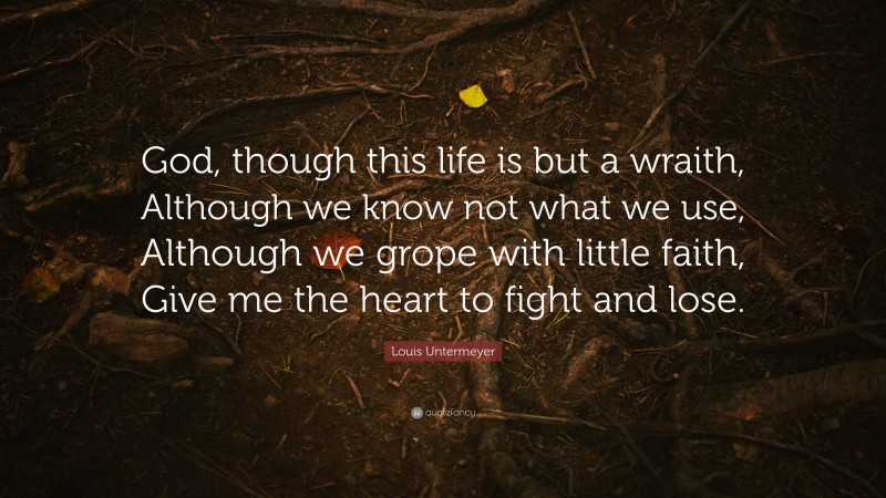 Louis Untermeyer Quote: “God, though this life is but a wraith, Although we know not what we use, Although we grope with little faith, Give me the heart to fight and lose.”