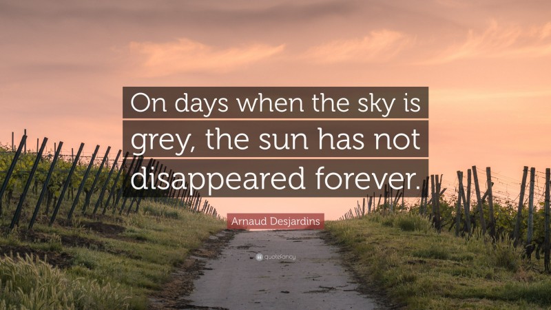 Arnaud Desjardins Quote: “On days when the sky is grey, the sun has not disappeared forever.”