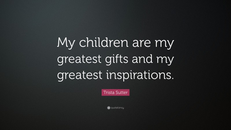 Trista Sutter Quote: “My children are my greatest gifts and my greatest inspirations.”